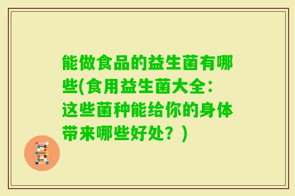 能做食品的益生菌有哪些(食用益生菌大全:这些菌种能给你的身体带来哪些好处?) 能做食品的益生菌有哪些(食用益生菌大全:这些菌种能给你的身体带来哪些好处?)