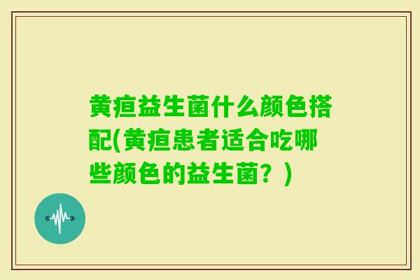 黄疸益生菌什么颜色搭配(黄疸患者适合吃哪些颜色的益生菌？)