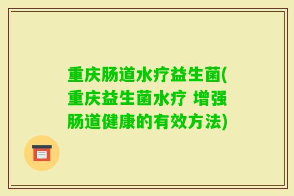 重庆肠道水疗益生菌(重庆益生菌水疗 增强肠道健康的有效方法) 重庆肠道水疗益生菌(重庆益生菌水疗 增强肠道健康的有效方法)