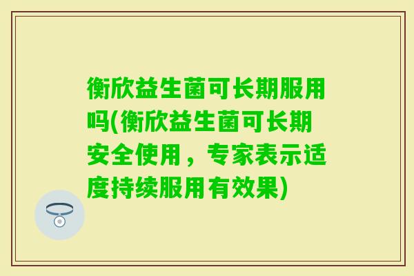 衡欣益生菌可长期服用吗(衡欣益生菌可长期安全使用，专家表示适度持续服用有效果)