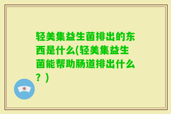 轻美集益生菌排出的东西是什么(轻美集益生菌能帮助肠道排出什么？)