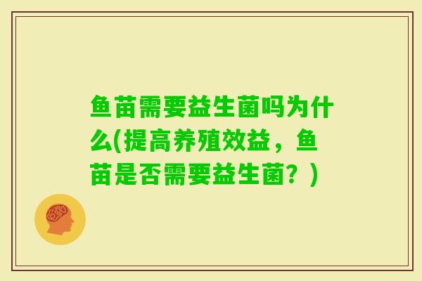 鱼苗需要益生菌吗为什么(提高养殖效益,鱼苗是否需要益生菌?) 鱼苗需要益生菌吗为什么(提高养殖效益,鱼苗是否需要益生菌?)