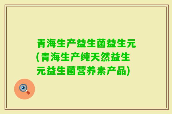 青海生产益生菌益生元(青海生产纯天然益生元益生菌营养素产品)