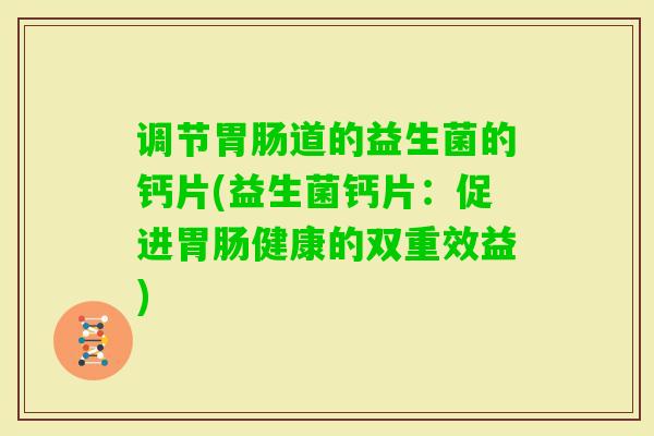调节道的益生菌的钙片(益生菌钙片:促进健康的双重效益) 调节道的益生菌的钙片(益生菌钙片:促进健康的双重效益)