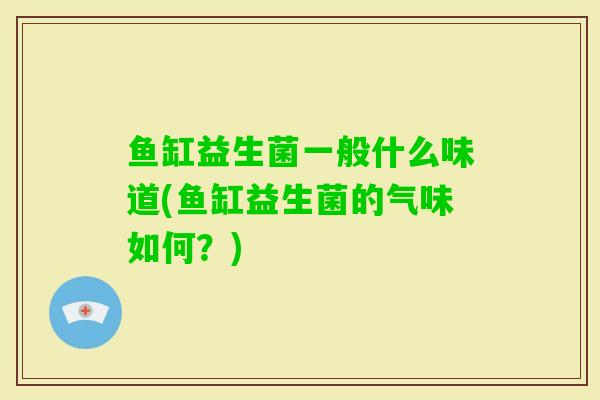 鱼缸益生菌一般什么味道(鱼缸益生菌的气味如何?) 鱼缸益生菌一般什么味道(鱼缸益生菌的气味如何?)