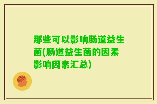 那些可以影响肠道益生菌(肠道益生菌的因素影响因素汇总) 那些可以影响肠道益生菌(肠道益生菌的因素影响因素汇总)