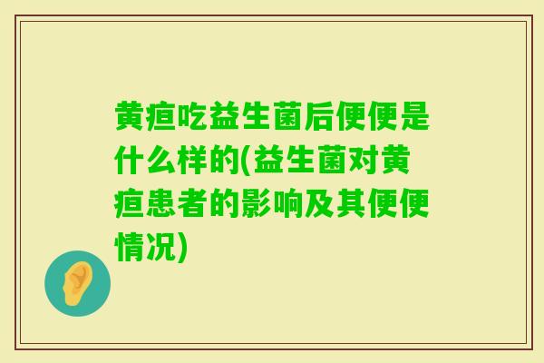 黄疸吃益生菌后便便是什么样的(益生菌对黄疸患者的影响及其便便情况) 黄疸吃益生菌后便便是什么样的(益生菌对黄疸患者的影响及其便便情况)