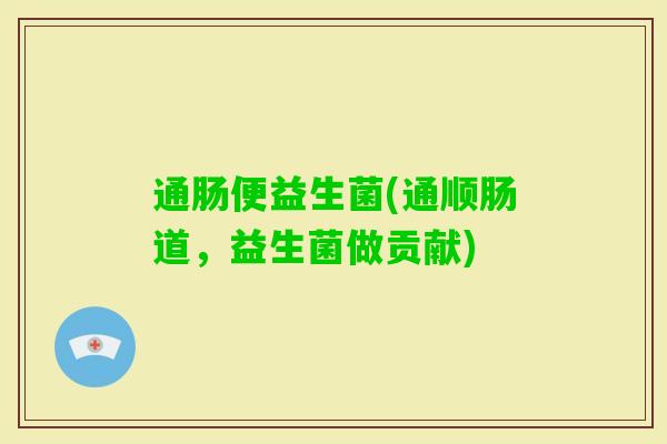 通肠便益生菌(通顺肠道，益生菌做贡献)