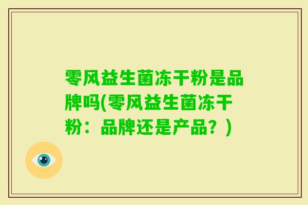 零风益生菌冻干粉是品牌吗(零风益生菌冻干粉:品牌还是产品?) 零风益生菌冻干粉是品牌吗(零风益生菌冻干粉:品牌还是产品?)
