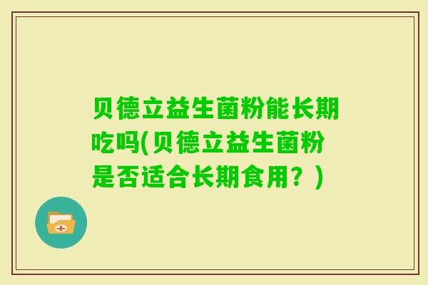 贝德立益生菌粉能长期吃吗(贝德立益生菌粉是否适合长期食用?) 贝德立益生菌粉能长期吃吗(贝德立益生菌粉是否适合长期食用?)