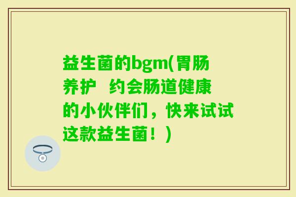 益生菌的bgm(养护  约会肠道健康的小伙伴们，快来试试这款益生菌！)
