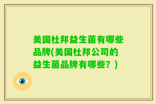 美国杜邦益生菌有哪些品牌(美国杜邦公司的益生菌品牌有哪些?) 美国杜邦益生菌有哪些品牌(美国杜邦公司的益生菌品牌有哪些?)