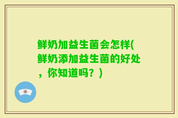 鲜奶加益生菌会怎样(鲜奶添加益生菌的好处,你知道吗?) 鲜奶加益生菌会怎样(鲜奶添加益生菌的好处,你知道吗?)