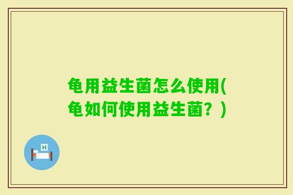 龟用益生菌怎么使用(龟如何使用益生菌?) 龟用益生菌怎么使用(龟如何使用益生菌?)