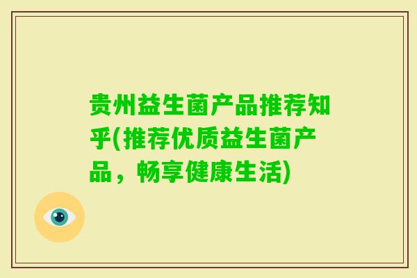 贵州益生菌产品推荐知乎(推荐优质益生菌产品,畅享健康生活) 贵州益生菌产品推荐知乎(推荐优质益生菌产品,畅享健康生活)