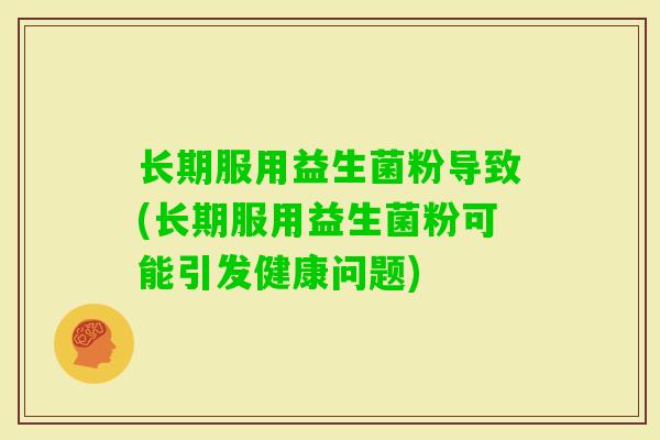 长期服用益生菌粉导致(长期服用益生菌粉可能引发健康问题) 长期服用益生菌粉导致(长期服用益生菌粉可能引发健康问题)
