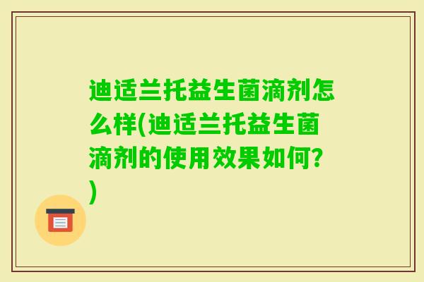 迪适兰托益生菌滴剂怎么样(迪适兰托益生菌滴剂的使用效果如何?) 迪适兰托益生菌滴剂怎么样(迪适兰托益生菌滴剂的使用效果如何?)
