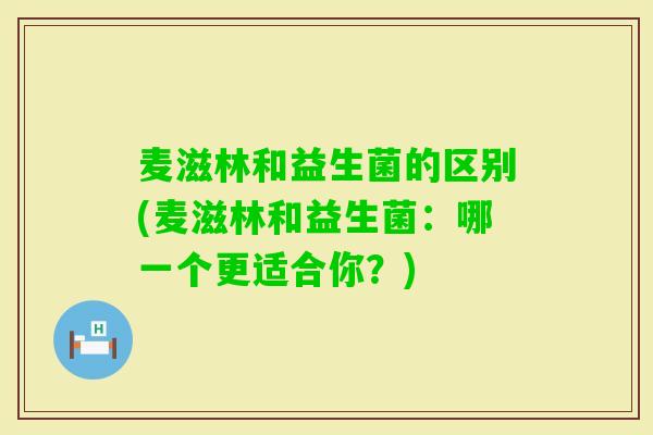 麦滋林和益生菌的区别(麦滋林和益生菌：哪一个更适合你？)