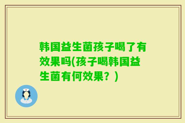 韩国益生菌孩子喝了有效果吗(孩子喝韩国益生菌有何效果?) 韩国益生菌孩子喝了有效果吗(孩子喝韩国益生菌有何效果?)