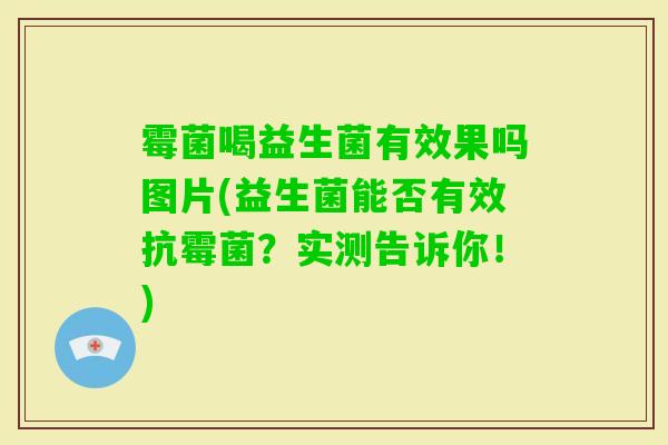 霉菌喝益生菌有效果吗图片(益生菌能否有效抗霉菌?实测告诉你!) 霉菌喝益生菌有效果吗图片(益生菌能否有效抗霉菌?实测告诉你!)