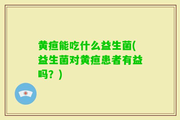 黄疸能吃什么益生菌(益生菌对黄疸患者有益吗?) 黄疸能吃什么益生菌(益生菌对黄疸患者有益吗?)