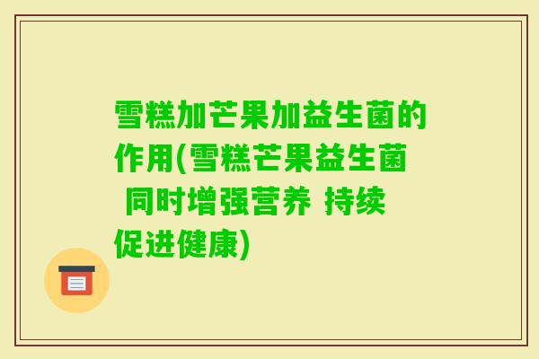 雪糕加芒果加益生菌的作用(雪糕芒果益生菌 同时增强营养 持续促进健康) 雪糕加芒果加益生菌的作用(雪糕芒果益生菌 同时增强营养 持续促进健康)