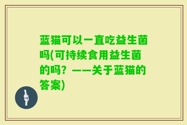蓝猫可以一直吃益生菌吗(可持续食用益生菌的吗?——关于蓝猫的答案) 蓝猫可以一直吃益生菌吗(可持续食用益生菌的吗?——关于蓝猫的答案)