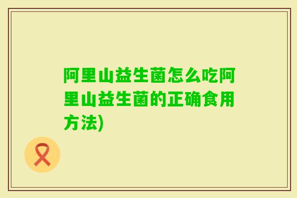 阿里山益生菌怎么吃阿里山益生菌的正确食用方法) 阿里山益生菌怎么吃阿里山益生菌的正确食用方法)