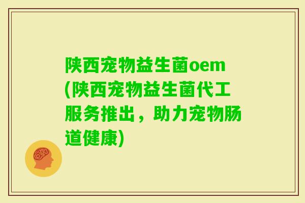 陕西宠物益生菌oem(陕西宠物益生菌代工服务推出，助力宠物肠道健康)