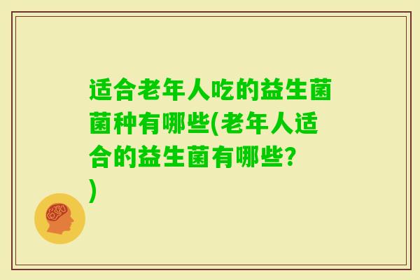 适合老年人吃的益生菌菌种有哪些(老年人适合的益生菌有哪些？ )