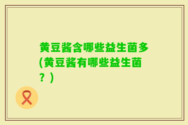 黄豆酱含哪些益生菌多(黄豆酱有哪些益生菌？)