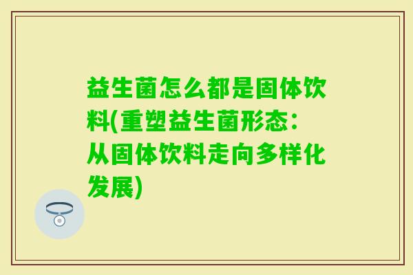 益生菌怎么都是固体饮料(重塑益生菌形态：从固体饮料走向多样化发展)