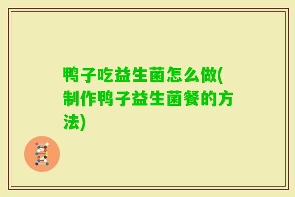 鸭子吃益生菌怎么做(制作鸭子益生菌餐的方法)