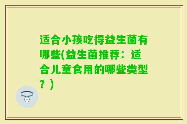 适合小孩吃得益生菌有哪些(益生菌推荐：适合儿童食用的哪些类型？)