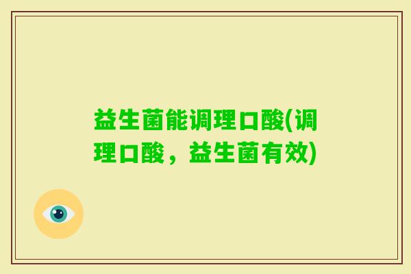 益生菌能调理口酸(调理口酸,益生菌有效) 益生菌能调理口酸(调理口酸,益生菌有效)