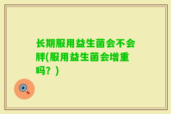 长期服用益生菌会不会胖(服用益生菌会增重吗?) 长期服用益生菌会不会胖(服用益生菌会增重吗?)