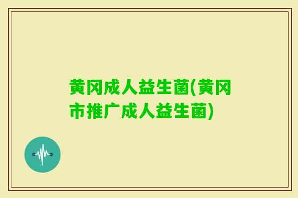 黄冈成人益生菌(黄冈市推广成人益生菌) 黄冈成人益生菌(黄冈市推广成人益生菌)