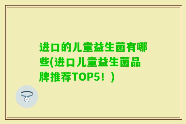 进口的儿童益生菌有哪些(进口儿童益生菌品牌推荐TOP5!) 进口的儿童益生菌有哪些(进口儿童益生菌品牌推荐TOP5!)