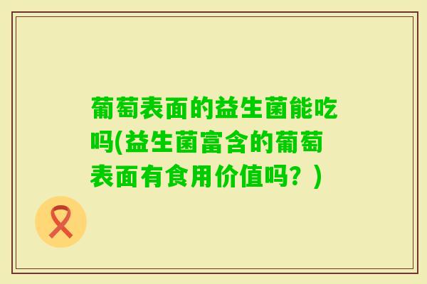 葡萄表面的益生菌能吃吗(益生菌富含的葡萄表面有食用价值吗?) 葡萄表面的益生菌能吃吗(益生菌富含的葡萄表面有食用价值吗?)
