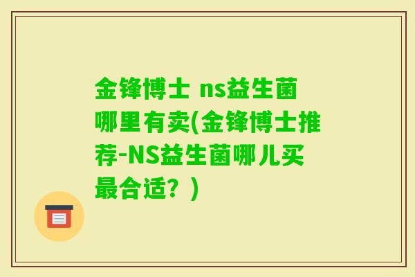 金锋博士 ns益生菌哪里有卖(金锋博士推荐-NS益生菌哪儿买合适?) 金锋博士 ns益生菌哪里有卖(金锋博士推荐-NS益生菌哪儿买合适?)