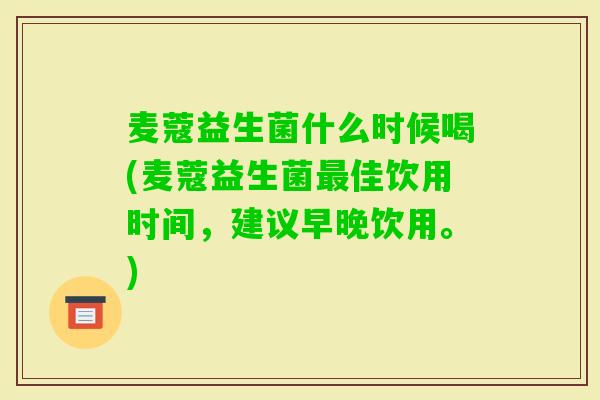 麦蔻益生菌什么时候喝(麦蔻益生菌佳饮用时间，建议早晚饮用。)