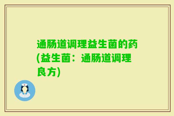 通肠道调理益生菌的药(益生菌:通肠道调理良方) 通肠道调理益生菌的药(益生菌:通肠道调理良方)