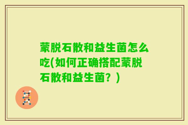 蒙脱石散和益生菌怎么吃(如何正确搭配蒙脱石散和益生菌?) 蒙脱石散和益生菌怎么吃(如何正确搭配蒙脱石散和益生菌?)