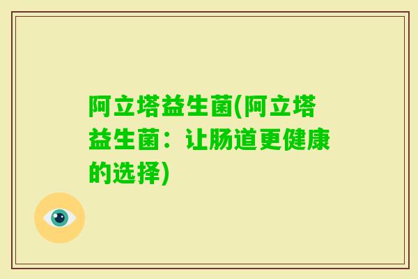 阿立塔益生菌(阿立塔益生菌：让肠道更健康的选择)