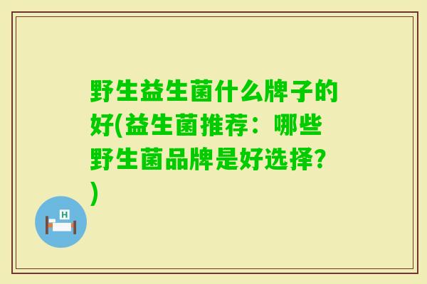 野生益生菌什么牌子的好(益生菌推荐：哪些野生菌品牌是好选择？)