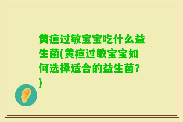 黄疸宝宝吃什么益生菌(黄疸宝宝如何选择适合的益生菌?) 黄疸宝宝吃什么益生菌(黄疸宝宝如何选择适合的益生菌?)