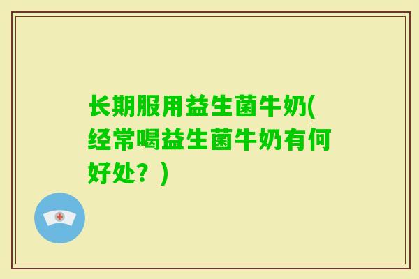 长期服用益生菌牛奶(经常喝益生菌牛奶有何好处？)