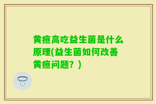 黄疸高吃益生菌是什么原理(益生菌如何改善黄疸问题?) 黄疸高吃益生菌是什么原理(益生菌如何改善黄疸问题?)