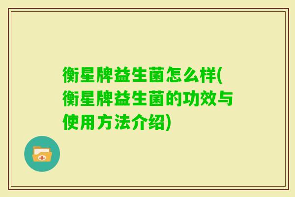 衡星牌益生菌怎么样(衡星牌益生菌的功效与使用方法介绍) 衡星牌益生菌怎么样(衡星牌益生菌的功效与使用方法介绍)