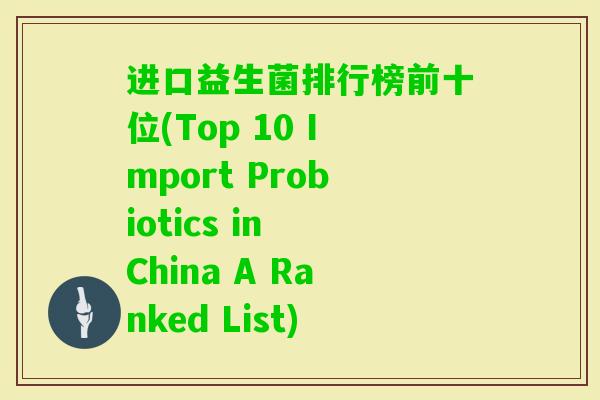 进口益生菌排行榜前十位(Top 10 Import Probiotics in China A Ranked List) 进口益生菌排行榜前十位(Top 10 Import Probiotics in China A Ranked List)